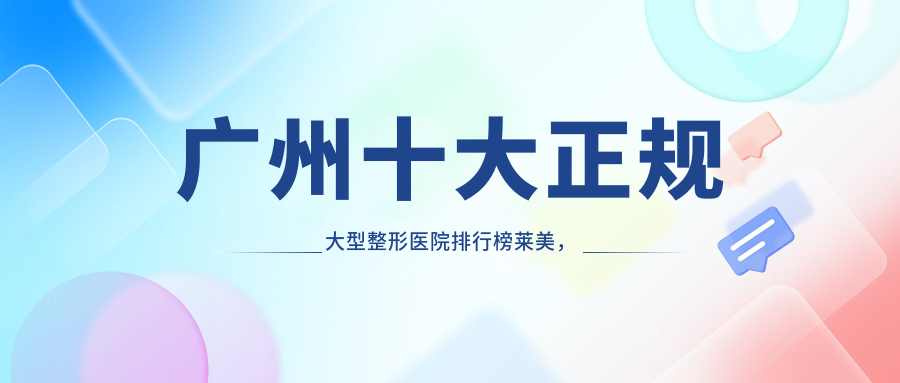 广州十大正规大型整形医院排行榜莱美，助你找到最合适的整形医院