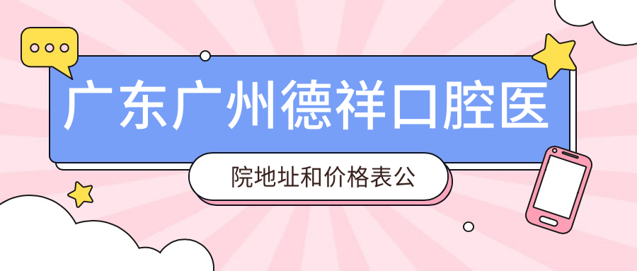 广东广州德祥口腔医院地址和价格表公布,含交通指南及预约方式!