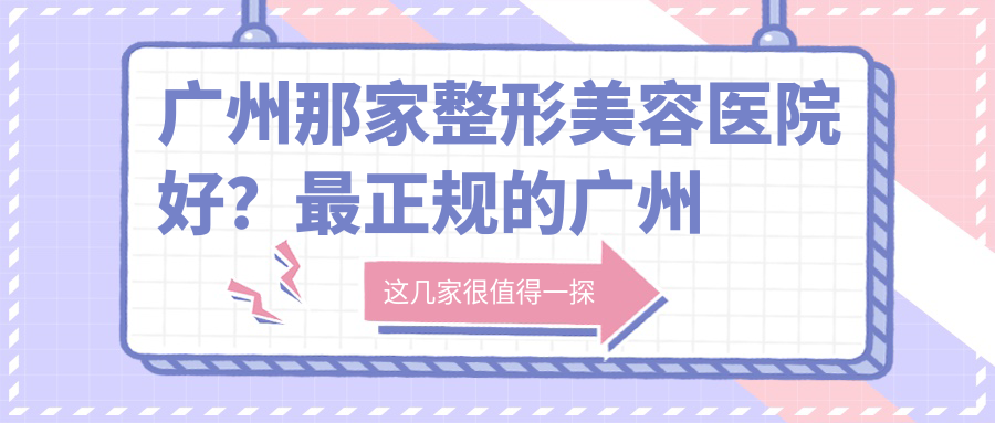 广州那家整形美容医院好？最正规的广州整形医院及技术信誉双优推荐