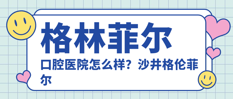 格林菲尔口腔医院怎么样?沙井格伦菲尔口腔价格表及靠谱度揭秘