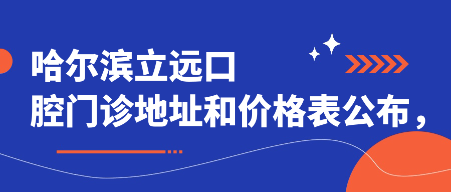 哈尔滨立远口腔门诊地址和价格表公布,内含乘车路线和联系方式!