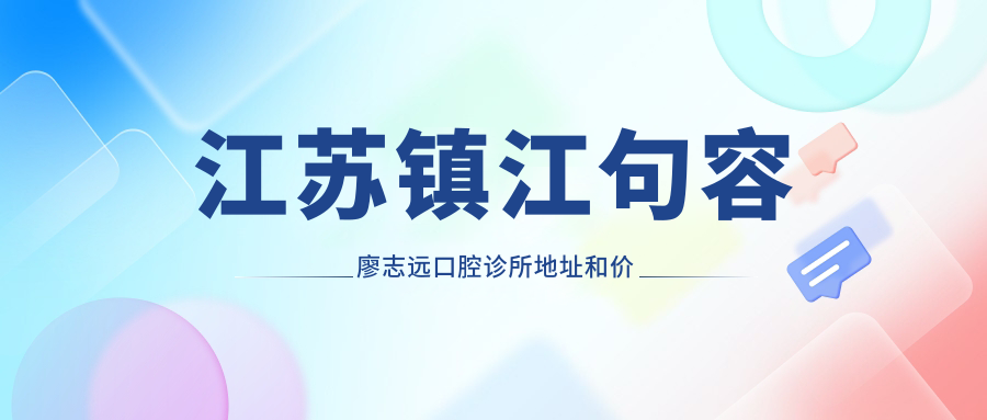 江苏镇江句容廖志远口腔诊所地址和价格表公布,含公交路线和预约方式!