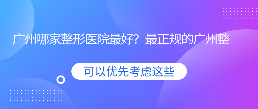 广州哪家整形医院最好？最正规的广州整形医院排名及口碑