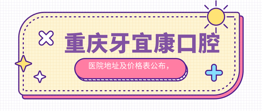 重庆牙宜康口腔医院地址及价格表公布,内含交通指南和联系方式