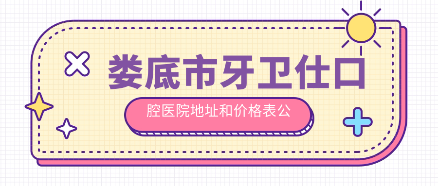 娄底市牙卫仕口腔医院地址和价格表公布,含乘车路线和预约方式!
