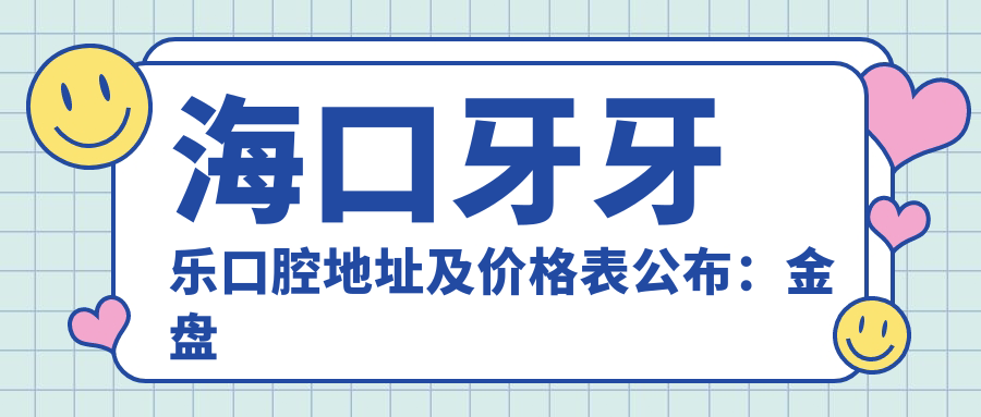 海口牙牙乐口腔地址及价格表公布:金盘路11号,内含交通指南和项目费用
