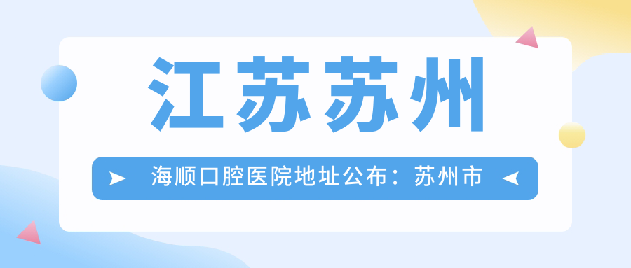 江苏苏州海顺口腔医院地址公布:苏州市吴中区东环路657号,含价格表和乘车指南