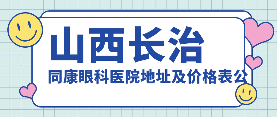 山西长治同康眼科医院地址及价格表公布,内含交通指引和预约方式!