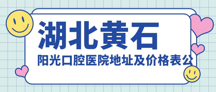 湖北黄石阳光口腔医院地址及价格表公布,黄石港区就诊指南