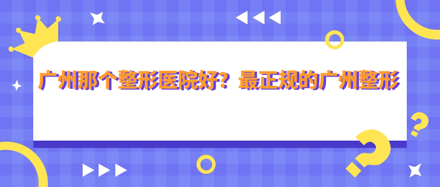 广州那个整形医院好？最正规的广州整形医院排行
