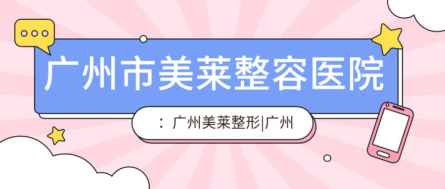广州市美莱整容医院：广州美莱整形|广州正规十大整形医院|广州整形美容医院排名前十位