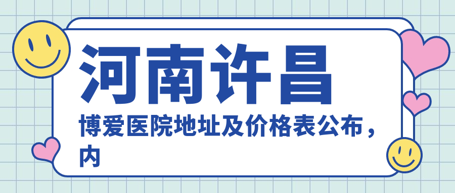 河南许昌博爱医院地址及价格表公布，内含乘车路线和预约方式