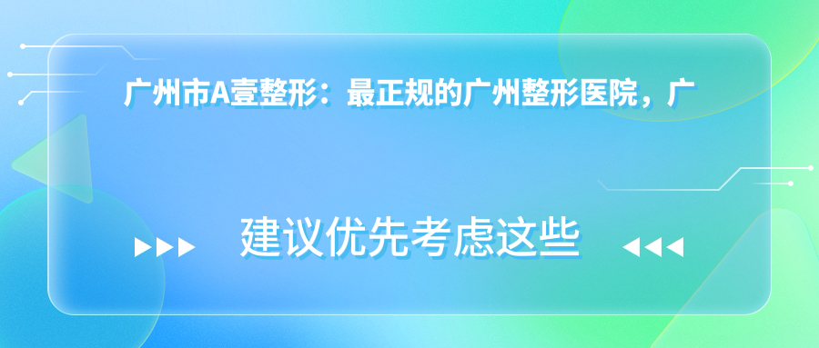 广州市A壹整形：最正规的广州整形医院，广州整容医院咨询指南