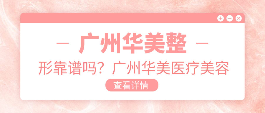 广州华美整形靠谱吗？广州华美医疗美容医院专业点评