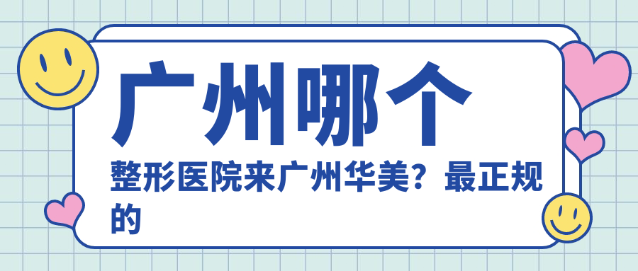 广州哪个整形医院来广州华美？最正规的广州整形医院,广州广大整形医院,广东整形医院推荐