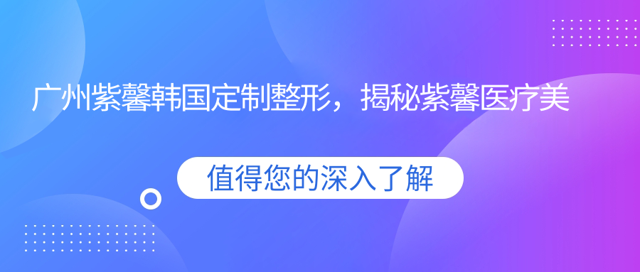 广州紫馨韩国定制整形，揭秘紫馨医疗美容医院的正规性|桂林紫熙整形与广州美咖整形医院对比