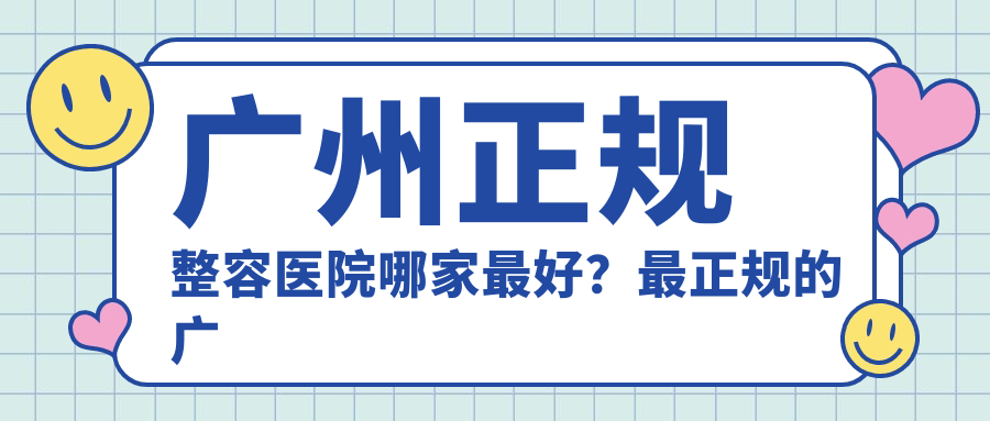 广州正规整容医院哪家最好？最正规的广州整形医院推荐及咨询指南
