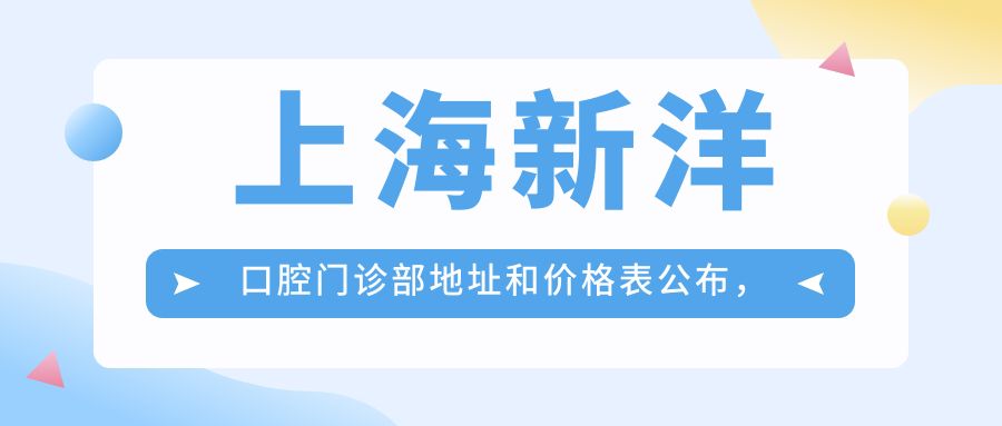 上海新洋口腔门诊部地址和价格表公布,内含交通指引和预约方式!