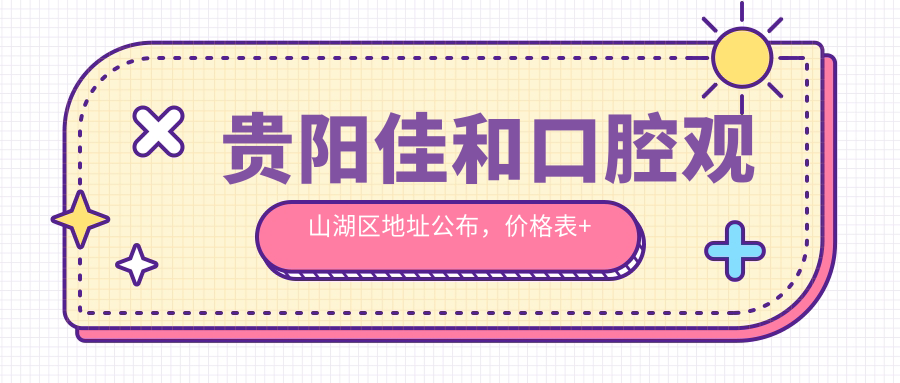 贵阳佳和口腔观山湖区地址公布,价格表+地铁路线指南
