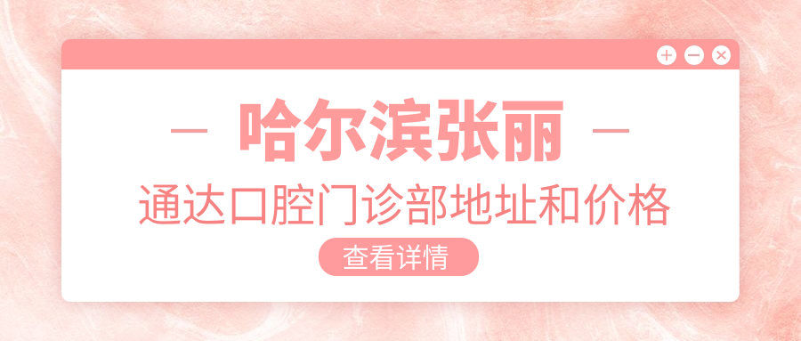 哈尔滨张丽通达口腔门诊部地址和价格表公布,内含交通指南和预约方式!
