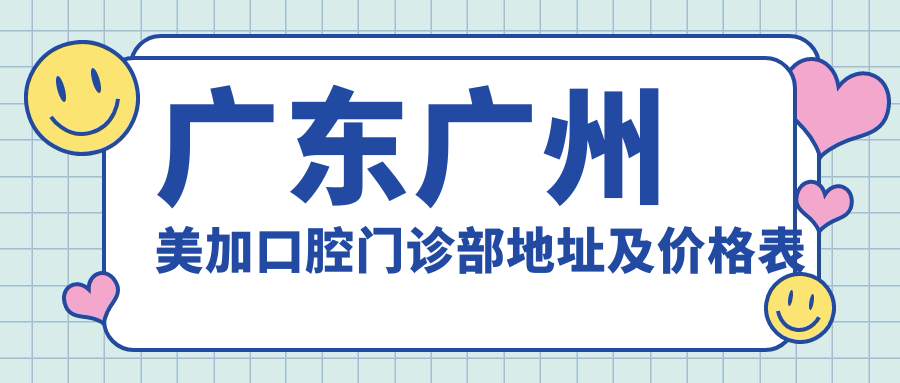 广东广州美加口腔门诊部地址及价格表公布,广深大道西203号一、二层就诊攻略