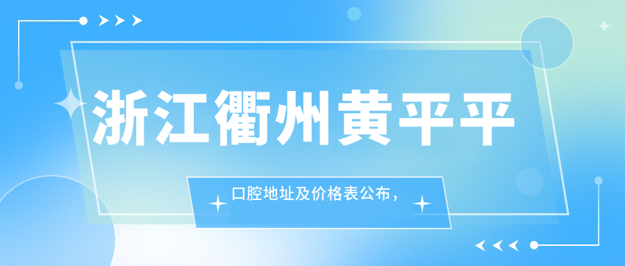 浙江衢州黄平平口腔地址及价格表公布,内含交通指引和预约方式