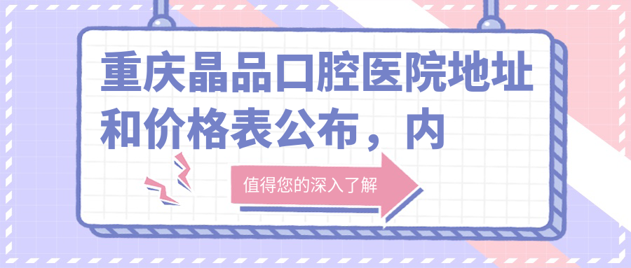 重庆晶品口腔医院地址和价格表公布,内含乘车路线和预约方式!