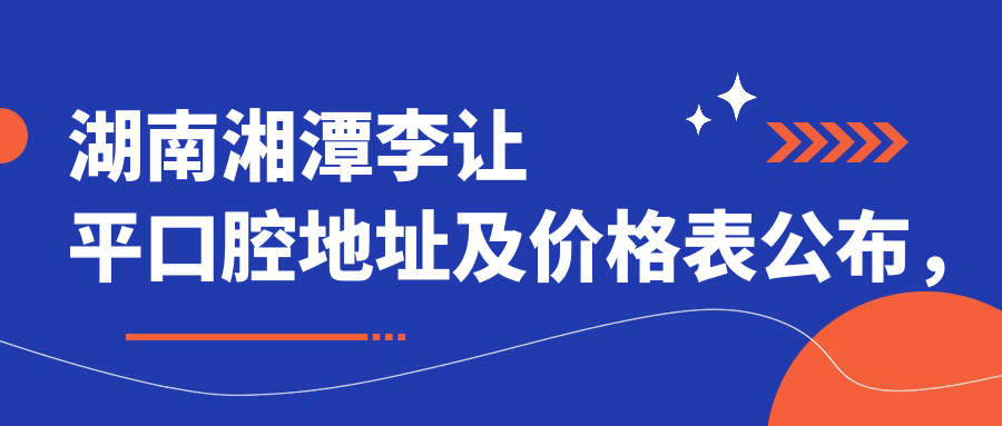 湖南湘潭李让平口腔地址及价格表公布,含交通指南和预约方式!