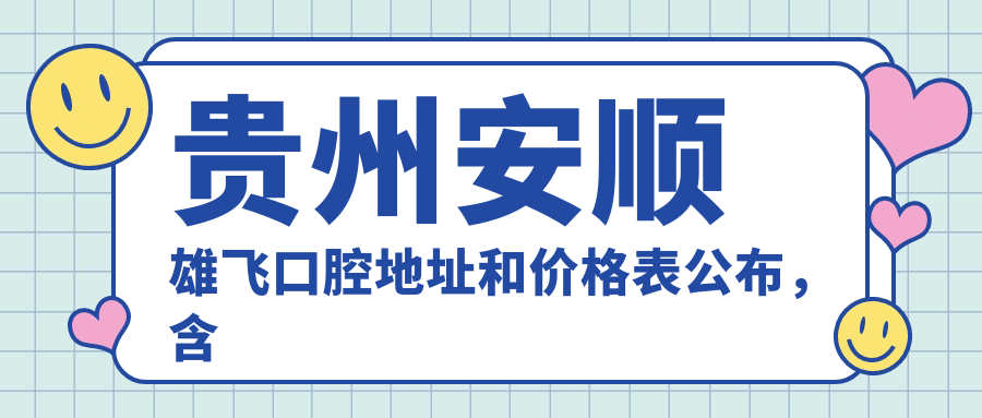 贵州安顺雄飞口腔地址和价格表公布,含公交路线和预约方式!