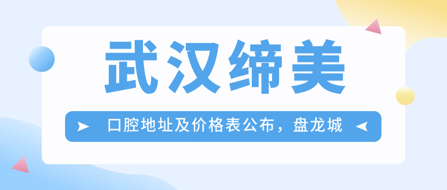 武汉缔美口腔地址及价格表公布,盘龙城巨龙大道特16号就诊攻略