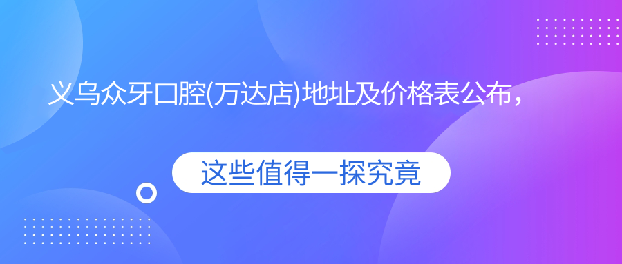 义乌众牙口腔(万达店)地址及价格表公布，内含交通指南和预约方式