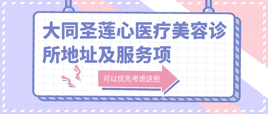 大同圣莲心医疗美容诊所地址及服务项目公布，交通指引及预约方式指南