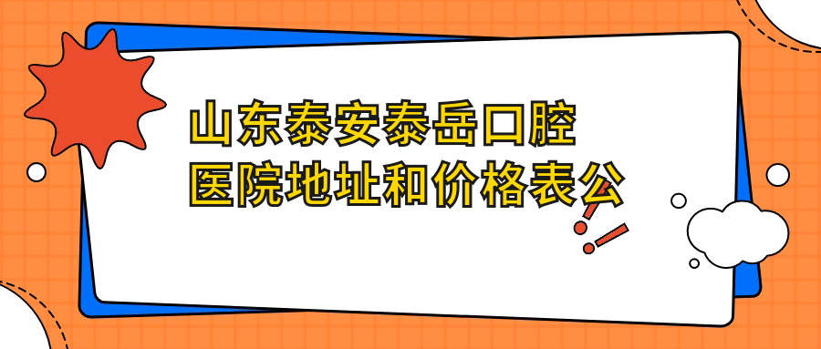 山东泰安泰岳口腔医院地址和价格表公布，含乘车路线和预约方式！