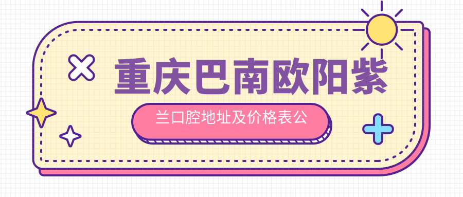 重庆巴南欧阳紫兰口腔地址及价格表公布,内含交通路线和联系方式