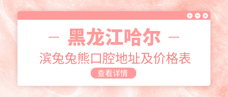 黑龙江哈尔滨兔兔熊口腔地址及价格表公布,含乘车路线和预约方式