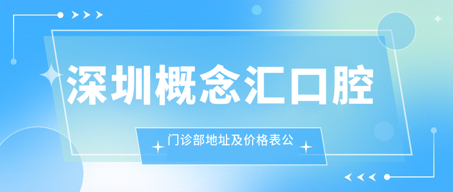 深圳概念汇口腔门诊部地址及价格表公布,内含交通指引及预约方式