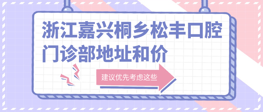 浙江嘉兴桐乡松丰口腔门诊部地址和价格表公布,内含乘车路线和预约方式!