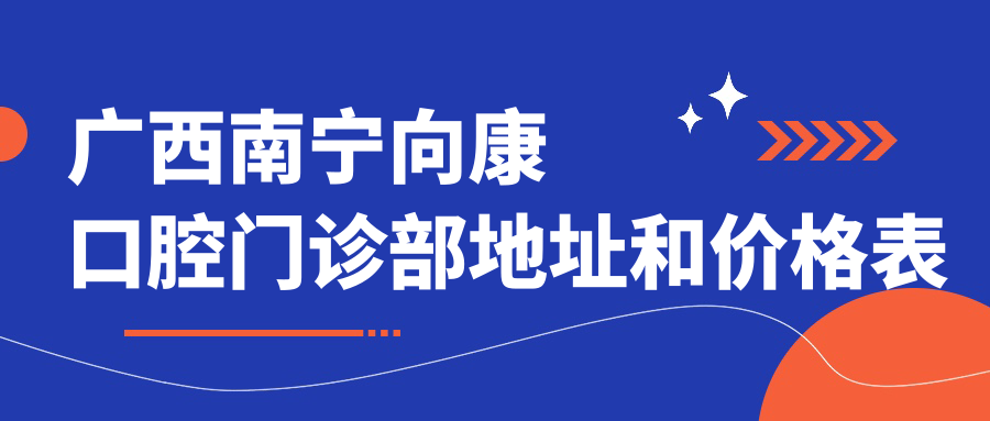 广西南宁向康口腔门诊部地址和价格表公布,含乘车路线和预约方式!