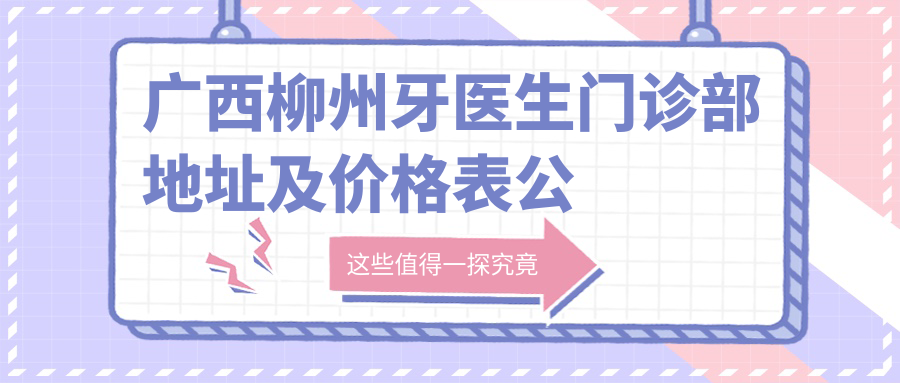 广西柳州牙医生门诊部地址及价格表公布,含交通指南及预约方式!