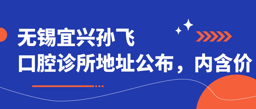 无锡宜兴孙飞口腔诊所地址公布，内含价格表及交通指南！