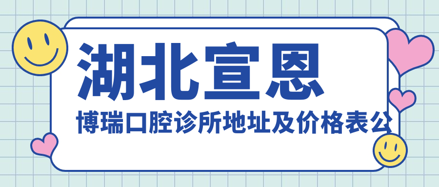 湖北宣恩博瑞口腔诊所地址及价格表公布，内含交通指南