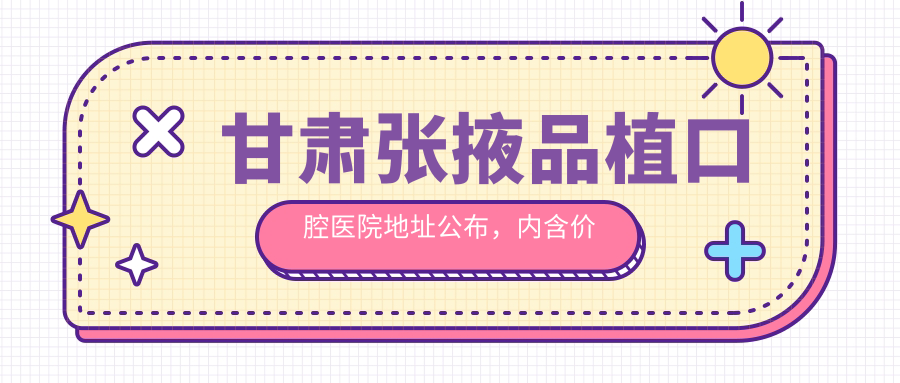 甘肃张掖品植口腔医院地址公布，内含价格表和乘车路线指南