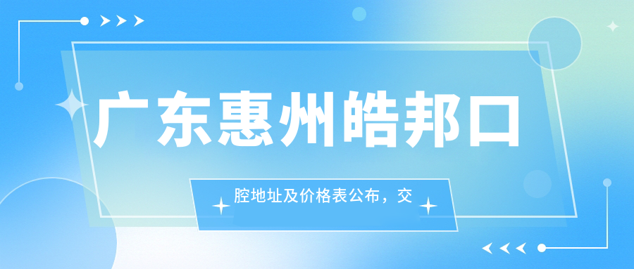 广东惠州皓邦口腔地址及价格表公布，交通便利，预约指南