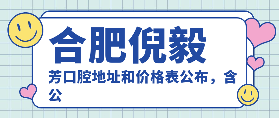 合肥倪毅芳口腔地址和价格表公布,含公交路线和预约方式!