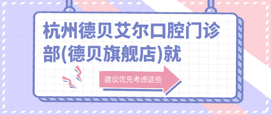杭州德贝艾尔口腔门诊部(德贝旗舰店)就诊攻略：地址+项目价格+乘车路线