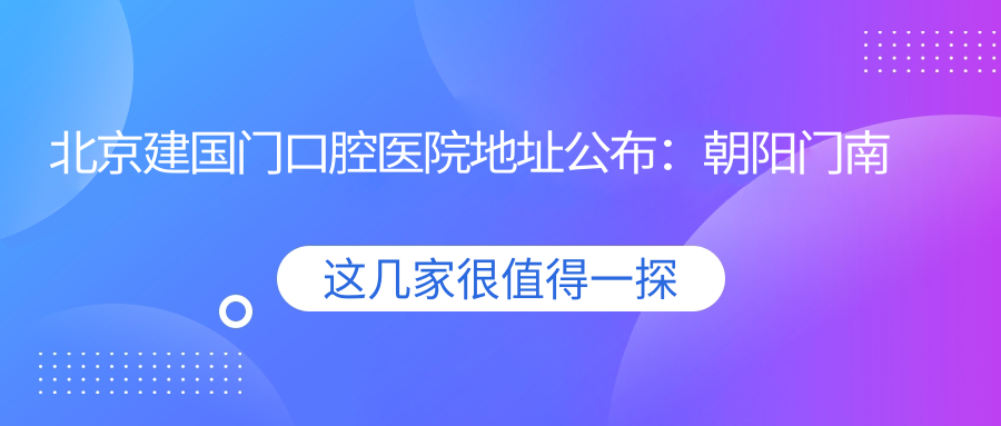 北京建国门口腔医院地址公布:朝阳门南小街8号楼102-2底商,含价格表和乘车指南