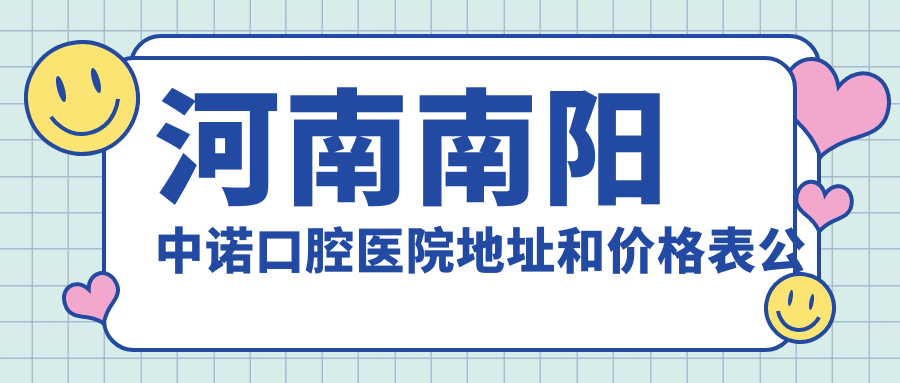 河南南阳中诺口腔医院地址和价格表公布,含交通路线和预约方式!