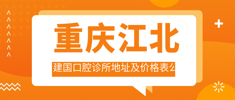 重庆江北建国口腔诊所地址及价格表公布,含公交路线和预约方式!