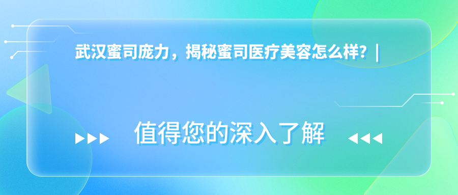 武汉蜜司庞力，揭秘蜜司医疗美容怎么样？| 武汉蜜司正规吗？