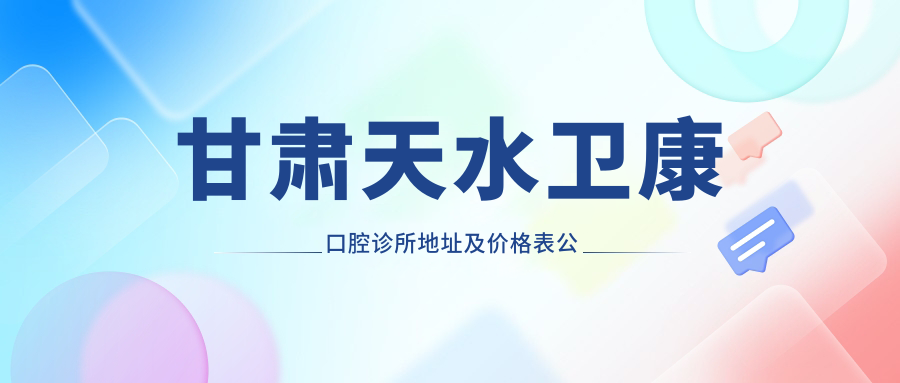 甘肃天水卫康口腔诊所地址及价格表公布,内含交通指引及预约指南